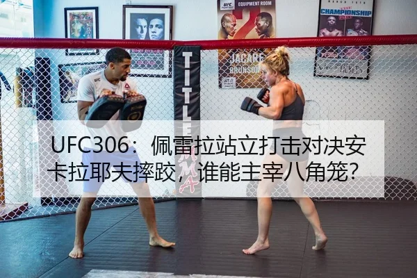 UFC306：佩雷拉站立打击对决安卡拉耶夫摔跤，谁能主宰八角笼？