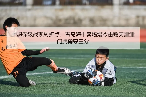 中超保级战现转折点，青岛海牛客场爆冷击败天津津门虎勇夺三分