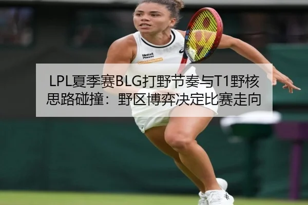 LPL夏季赛BLG打野节奏与T1野核思路碰撞：野区博弈决定比赛走向