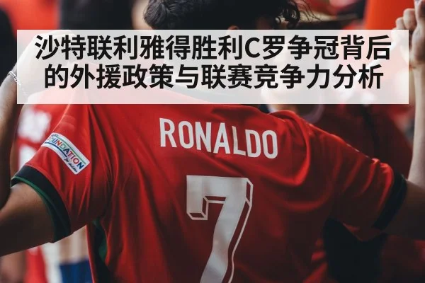 沙特联利雅得胜利C罗争冠背后的外援政策与联赛竞争力分析