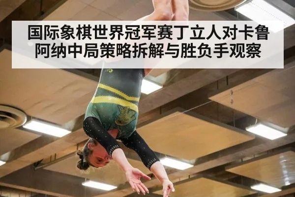 国际象棋世界冠军赛丁立人对卡鲁阿纳中局策略拆解与胜负手观察